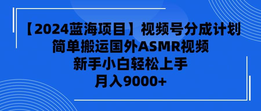 【2024蓝海项目】视频号分成计划，无脑搬运国外ASMR视频，新手小白轻松…-飞宇网创