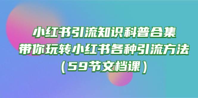 小红书引流知识科普合集，带你玩转小红书各种引流方法（59节文档课）-飞宇网创