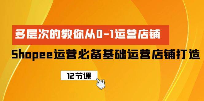 Shopee-运营必备基础运营店铺打造，多层次的教你从0-1运营店铺-飞宇网创