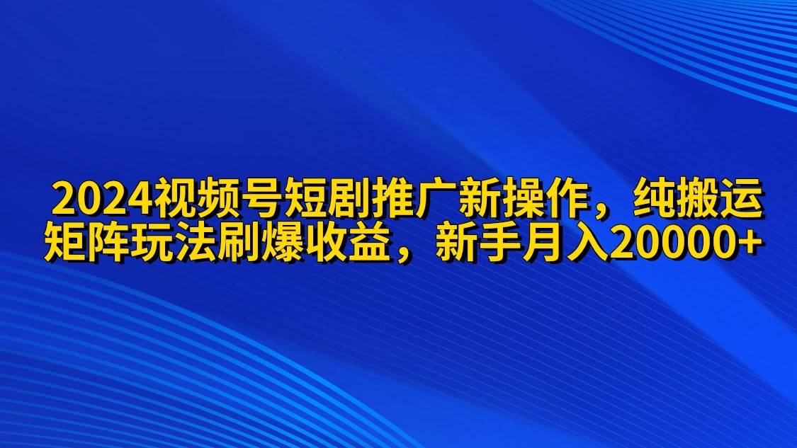 2024视频号短剧推广新操作 纯搬运+矩阵连爆打法刷爆流量分成 小白月入20000-飞宇网创