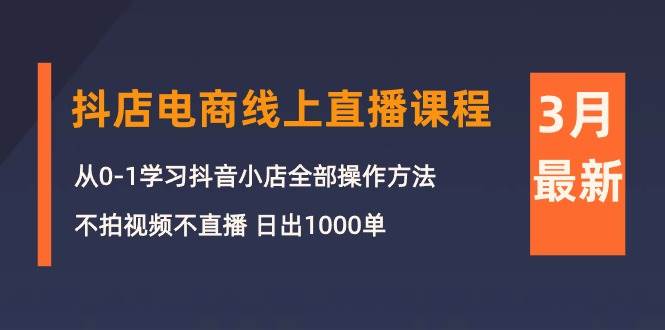 3月抖店电商线上直播课程：从0-1学习抖音小店，不拍视频不直播 日出1000单-飞宇网创