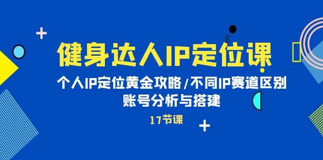 健身达人IP定位课：个人IP定位黄金攻略/不同IP赛道区别/账号分析与搭建-飞宇网创