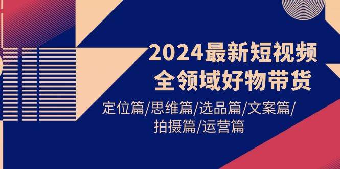 2024最新短视频全领域好物带货 定位篇/思维篇/选品篇/文案篇/拍摄篇/运营篇-飞宇网创