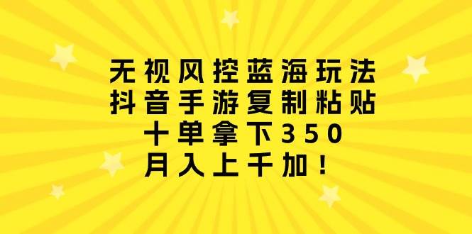 无视风控蓝海玩法，抖音手游复制粘贴，十单拿下350，月入上千加！-飞宇网创