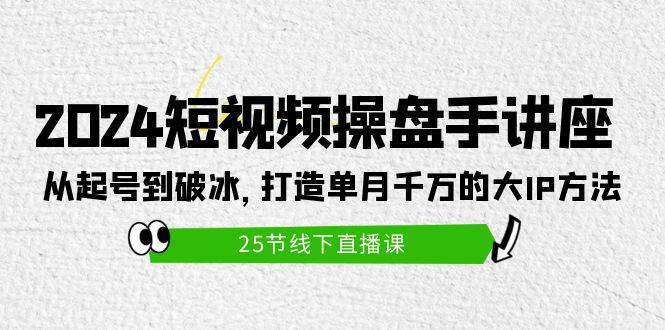 2024短视频操盘手讲座：从起号到破冰，打造单月千万的大IP方法（25节）-飞宇网创