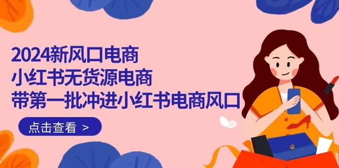 2024新风口电商，小红书无货源电商，带第一批冲进小红书电商风口（18节）-飞宇网创