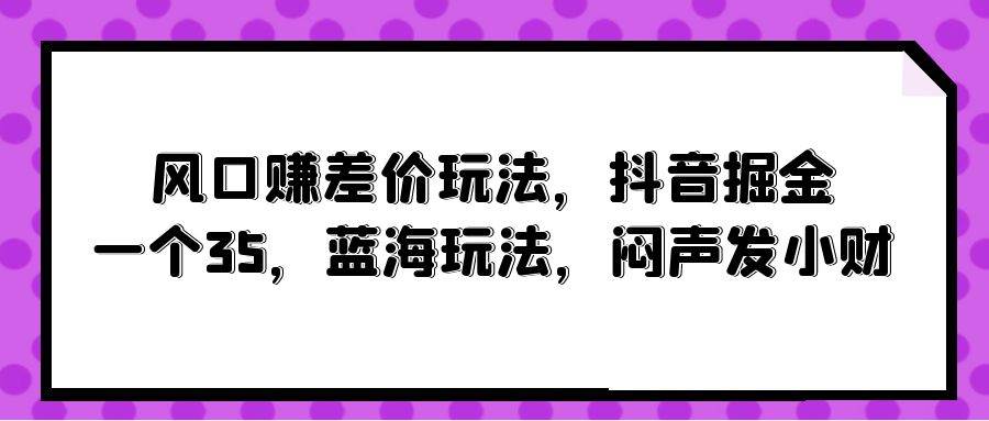 风口赚差价玩法，抖音掘金，一个35，蓝海玩法，闷声发小财-飞宇网创