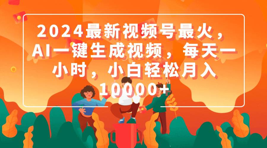 2024最新视频号最火，AI一键生成视频，每天一小时，小白轻松月入10000+-飞宇网创