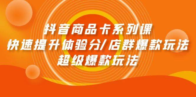 抖音商品卡系列课：快速提升体验分/店群爆款玩法/超级爆款玩法-飞宇网创