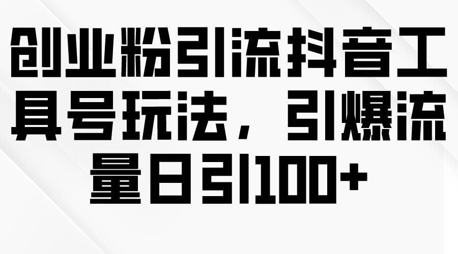 创业粉引流抖音工具号玩法，引爆流量日引100+-飞宇网创