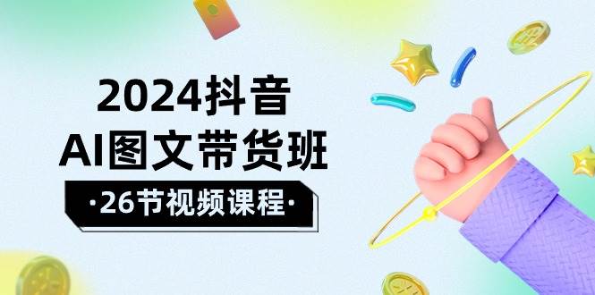 2024抖音AI图文带货班：在这个赛道上  乘风破浪 拿到好效果（26节课）-飞宇网创