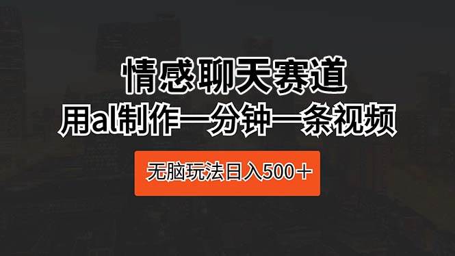 情感聊天赛道 用al制作一分钟一条视频 无脑玩法日入500＋-飞宇网创