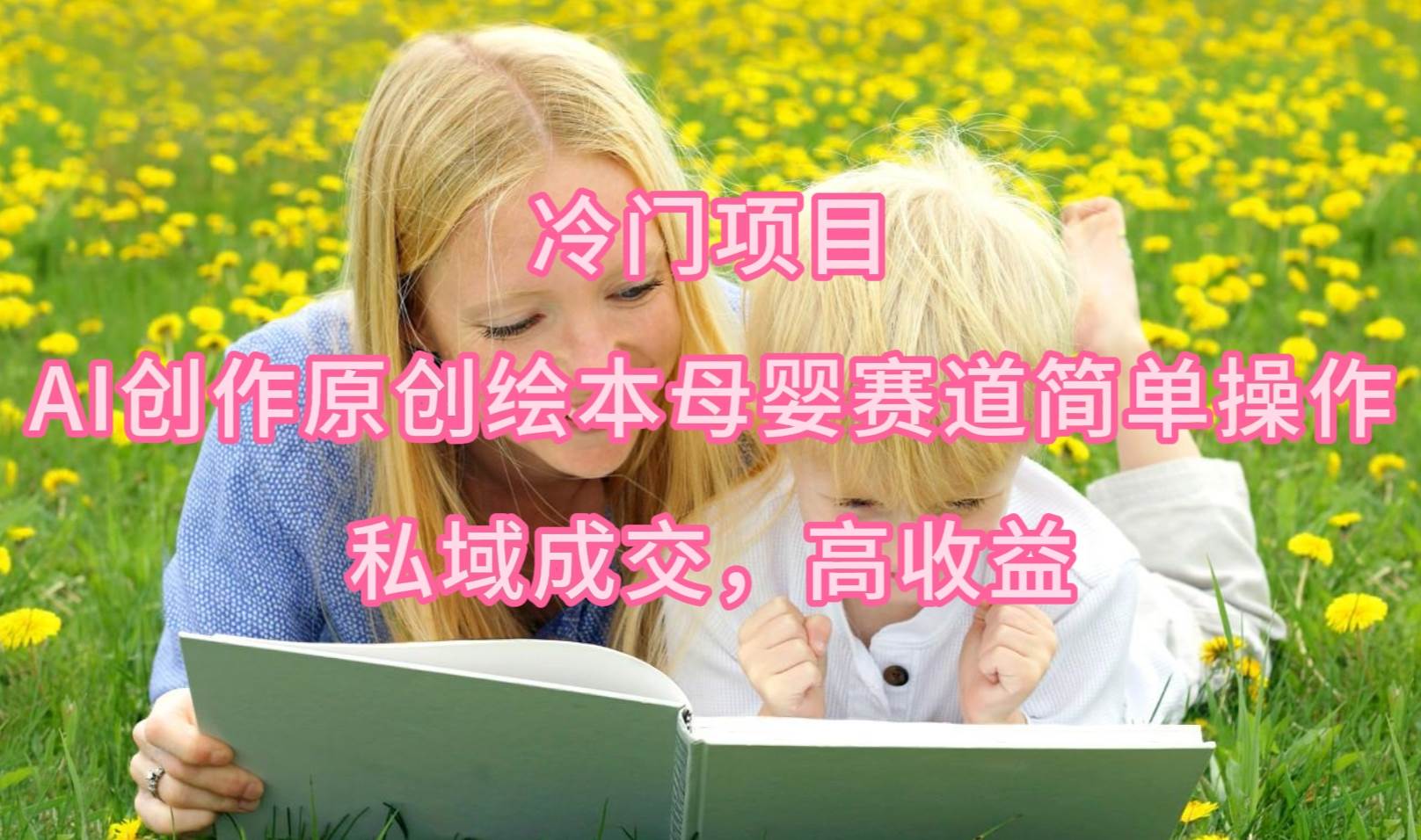 冷门项目，AI创作原创绘本母婴赛道简单操作，私域成交，高收益-飞宇网创
