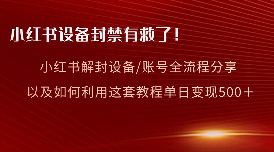 小红书设备及账号解封全流程分享，亲测有效，以及如何利用教程变现-飞宇网创