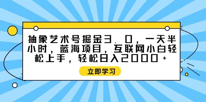 抽象艺术号掘金3.0，一天半小时 ，蓝海项目， 互联网小白轻松上手，轻松…-飞宇网创
