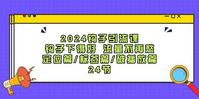 2024钩子·引流课：钩子下得好 流量不再愁，定位篇/标签篇/破播放篇/24节-飞宇网创