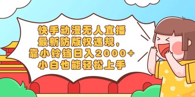 快手动漫无人直播，最新防版权违规，靠小铃铛日入2000+，小白也能轻松上…-飞宇网创