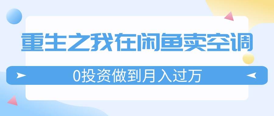 重生之我在闲鱼卖空调，0投资做到月入过万，迎娶白富美，走上人生巅峰-飞宇网创