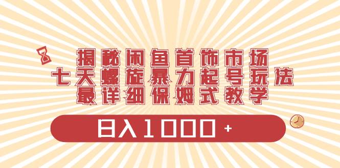 揭秘闲鱼首饰市场，七天螺旋暴力起号玩法，最详细保姆式教学，日入1000+-飞宇网创