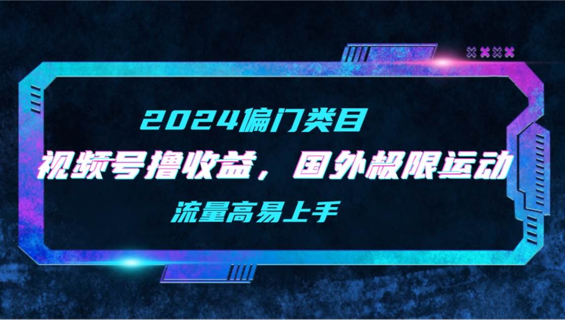【2024偏门类目】视频号撸收益，二创国外极限运动视频锦集，流量高易上手-飞宇网创