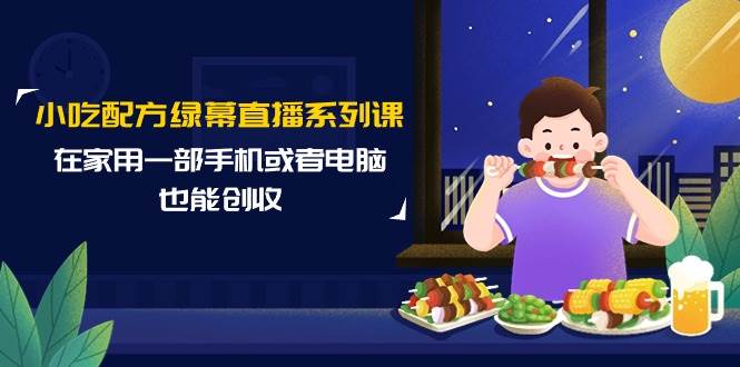 小吃配方绿幕直播系列课，在家用一部手机或者电脑也能创收（14节课）-飞宇网创