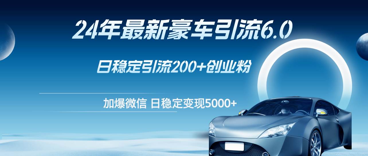 24年最新豪车引流6.0，日引500+创业粉，日稳定变现5000+-飞宇网创