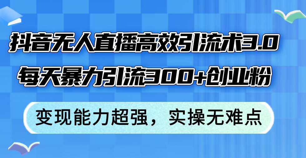 抖音无人直播高效引流术3.0，每天暴力引流300+创业粉，变现能力超强，…-飞宇网创