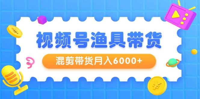 视频号渔具带货，混剪带货月入6000+，起号剪辑选品带货-飞宇网创