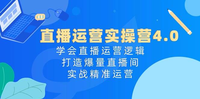 直播运营实操营4.0：学会直播运营逻辑，打造爆量直播间，实战精准运营-飞宇网创