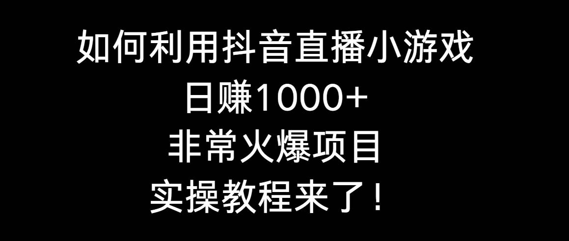 如何利用抖音直播小游戏日赚1000+，非常火爆项目，实操教程来了！-飞宇网创