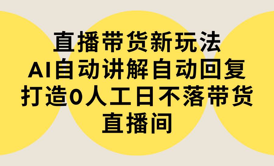 直播带货新玩法，AI自动讲解自动回复 打造0人工日不落带货直播间-教程+软件-飞宇网创
