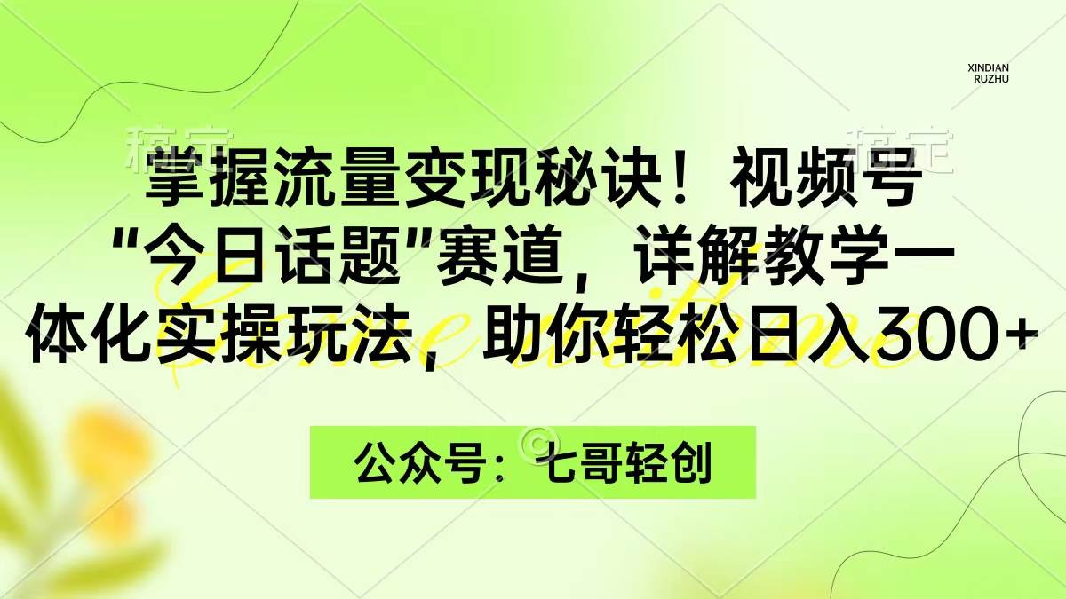 掌握流量变现秘诀！视频号“今日话题”赛道，一体化实操玩法，助你日入300+-飞宇网创