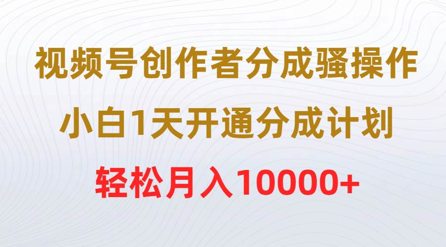 视频号创作者分成骚操作，小白1天开通分成计划，轻松月入10000+-飞宇网创