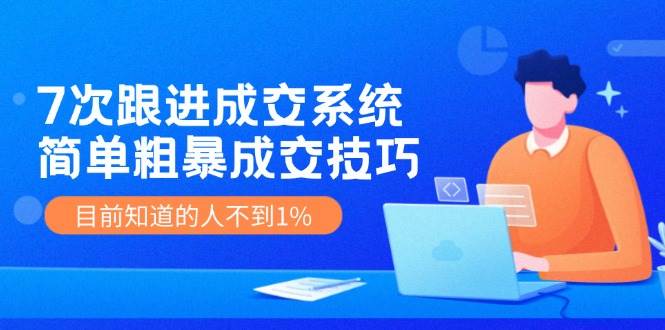 图片[1]-7次 跟进 成交系统：简单粗暴成交技巧，目前知道的人不到1%-飞宇网创
