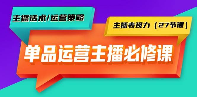 单品运营实操主播必修课：主播话术/运营策略/主播表现力（27节课）-飞宇网创