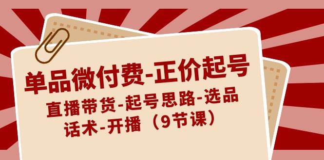 单品微付费-正价起号：直播带货-起号思路-选品-话术-开播（9节课）-飞宇网创