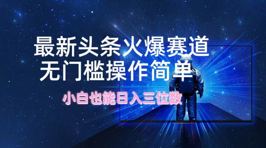 最新头条火爆赛道，无门槛操作简单，小白也能日入三位数-飞宇网创