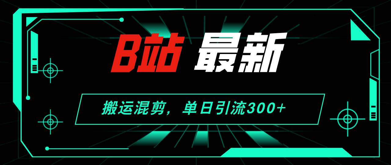 B站最新，搬运混剪，单日引流300+创业粉-飞宇网创
