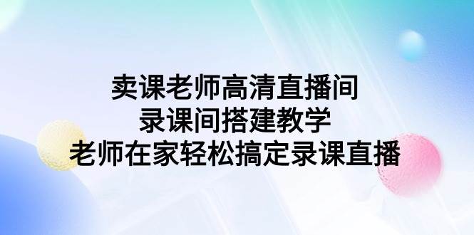 图片[1]-卖课老师高清直播间 录课间搭建教学，老师在家轻松搞定录课直播-飞宇网创