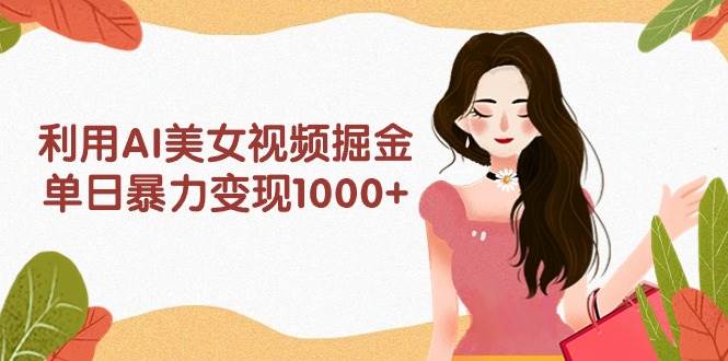 图片[1]-利用AI美女视频掘金，单日暴力变现1000+，多平台高收益，小白跟着干就完…-飞宇网创