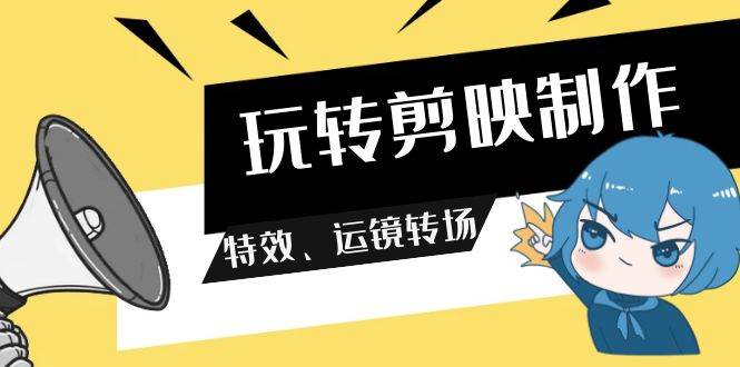 图片[1]-玩转 剪映制作，特效、运镜转场（113节视频）-飞宇网创