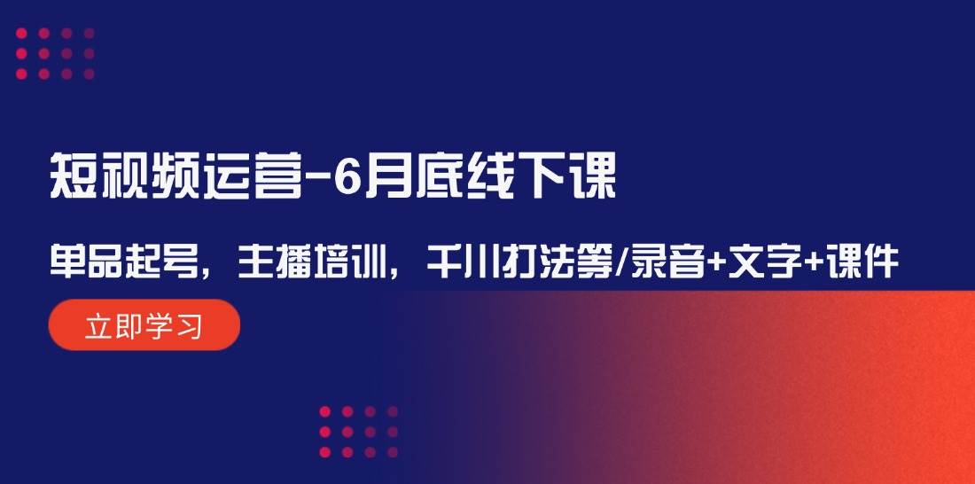 短视频运营-6月底线下课：单品起号，主播培训，千川打法等/录音+文字+课件-飞宇网创