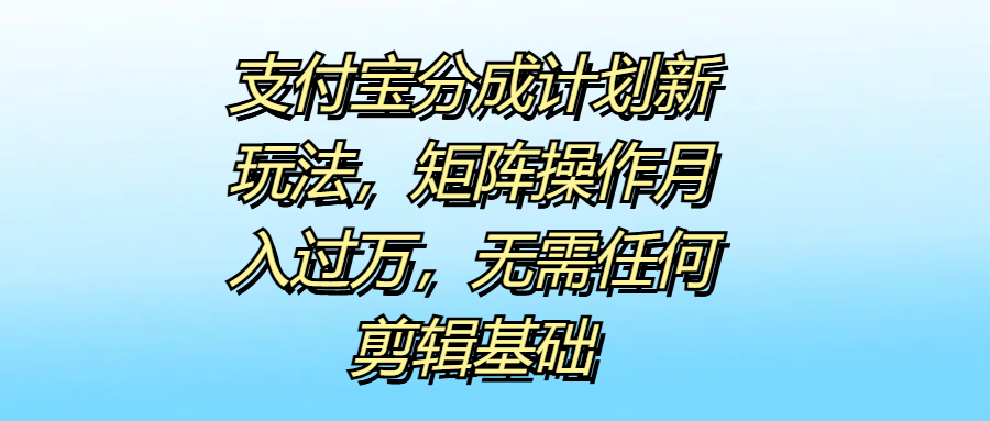 支付宝分成计划新玩法，矩阵操作月入过万，无需任何剪辑基础-飞宇网创