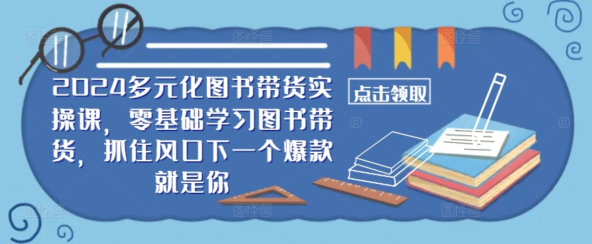 ​​2024多元化图书带货实操课，零基础学习图书带货，抓住风口下一个爆款就是你-飞宇网创